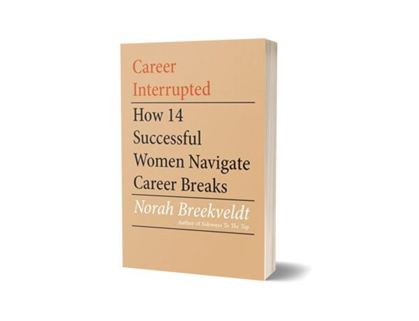 Career Interrupted How 14 Successful Women Navigate Career Breaks By Norah Breekveldt